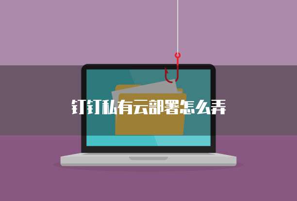 钉钉私有云部署怎么弄