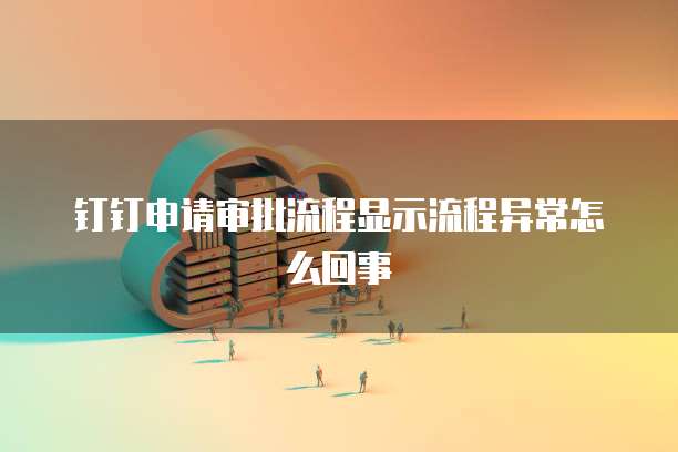 钉钉申请审批流程显示流程异常怎么回事
