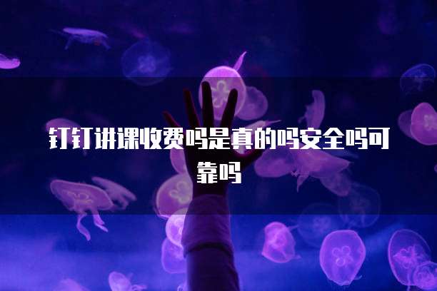 钉钉讲课收费吗是真的吗安全吗可靠吗