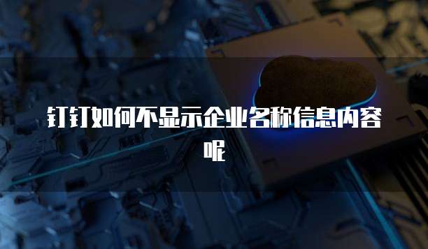 钉钉如何不显示企业名称信息内容呢