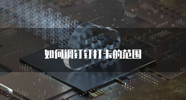 如何调钉钉打卡的范围
