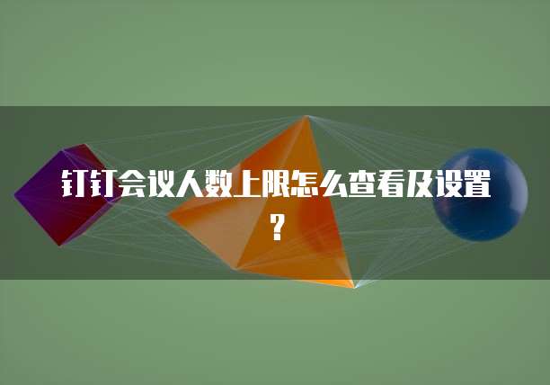 钉钉会议人数上限怎么查看及设置？