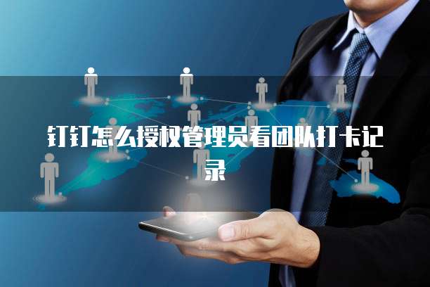 钉钉怎么授权管理员看团队打卡记录