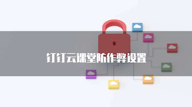 钉钉云课堂防作弊设置