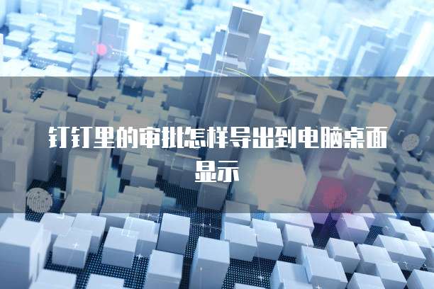 钉钉里的审批怎样导出到电脑桌面显示