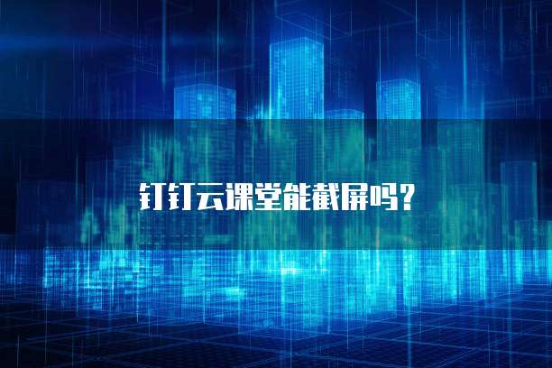 钉钉云课堂能截屏吗？