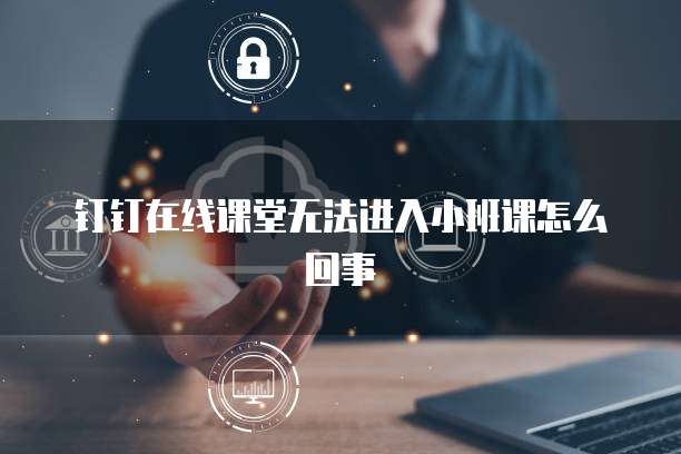钉钉在线课堂无法进入小班课怎么回事