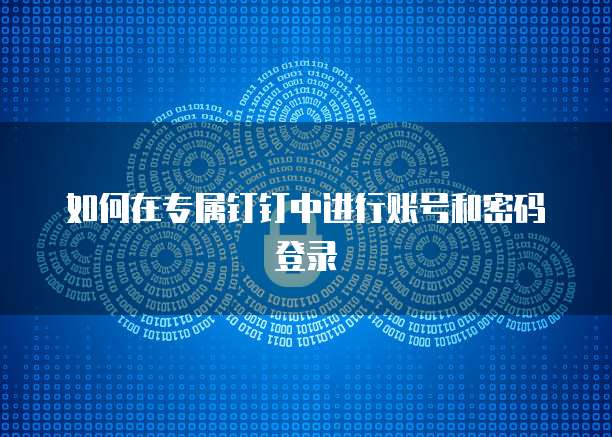 如何在专属钉钉中进行账号和密码登录