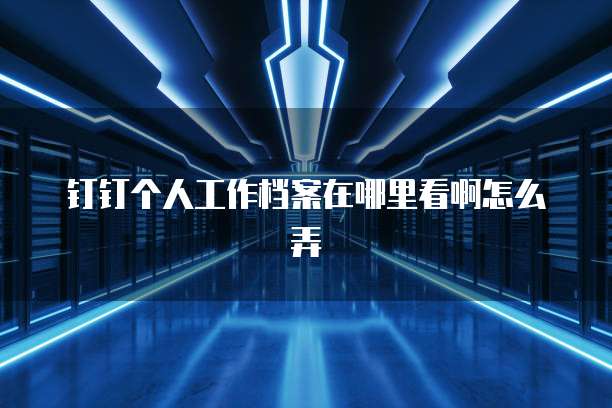 钉钉个人工作档案在哪里看啊怎么弄