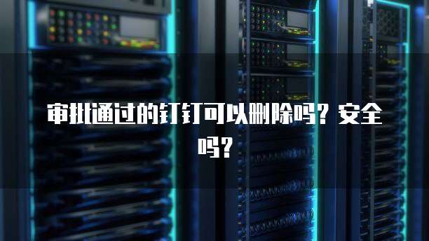 审批通过的钉钉可以删除吗？安全吗？