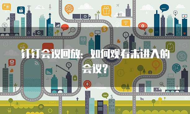 钉钉会议回放：如何观看未进入的会议？