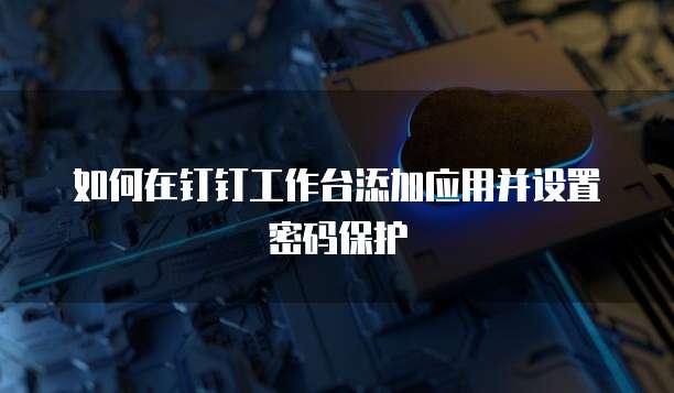 如何在钉钉工作台添加应用并设置密码保护