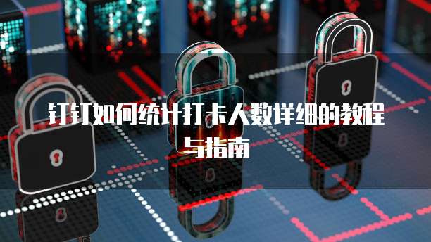 钉钉如何统计打卡人数详细的教程与指南