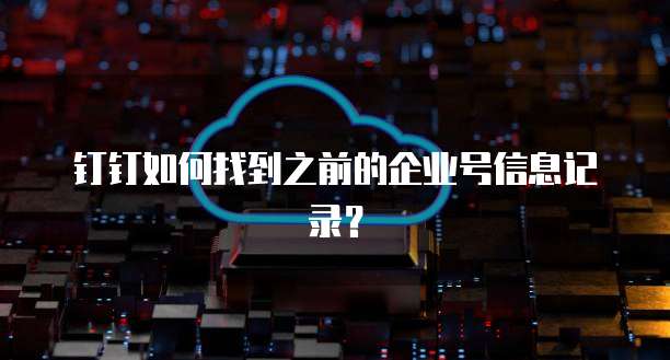 钉钉如何找到之前的企业号信息记录？
