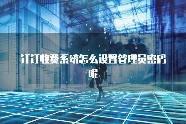 钉钉收费系统怎么设置管理员密码呢