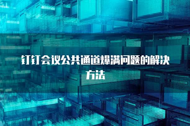 钉钉会议公共通道爆满问题的解决方法