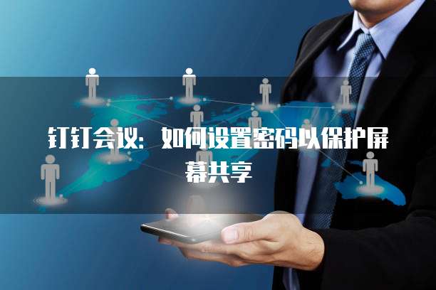 钉钉会议：如何设置密码以保护屏幕共享