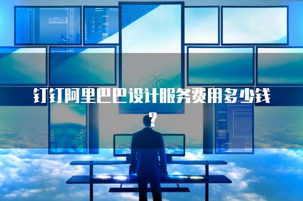 钉钉阿里巴巴设计服务费用多少钱？