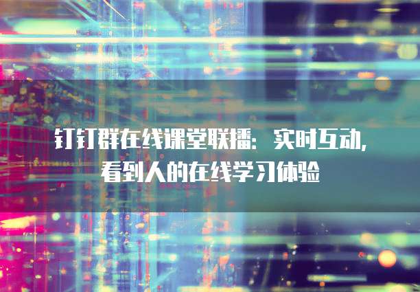 钉钉群在线课堂联播：实时互动，看到人的在线学习体验
