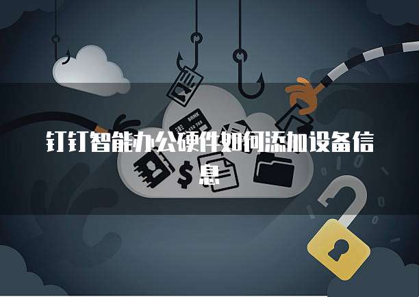 钉钉智能办公硬件如何添加设备信息
