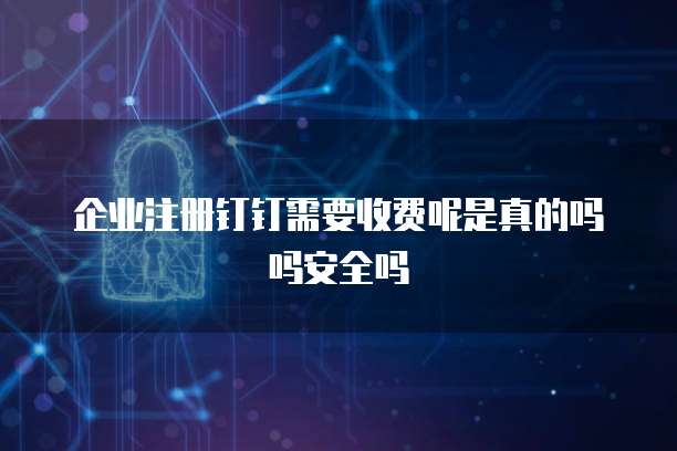 企业注册钉钉需要收费呢是真的吗吗安全吗