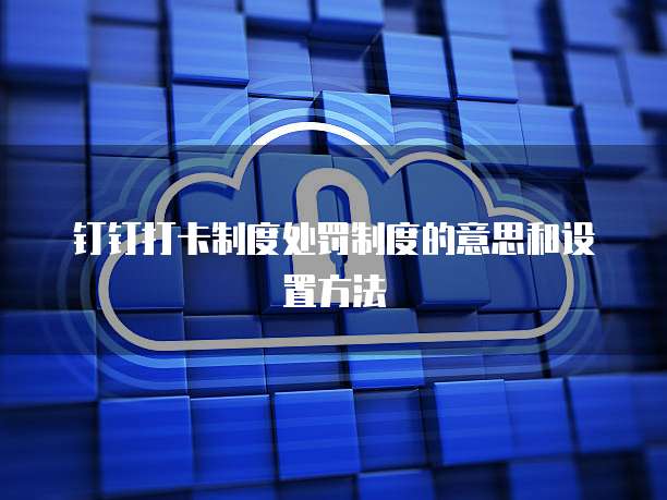 钉钉打卡制度处罚制度的意思和设置方法