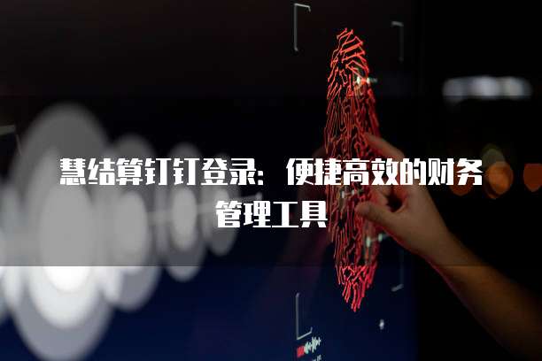 慧结算钉钉登录：便捷高效的财务管理工具