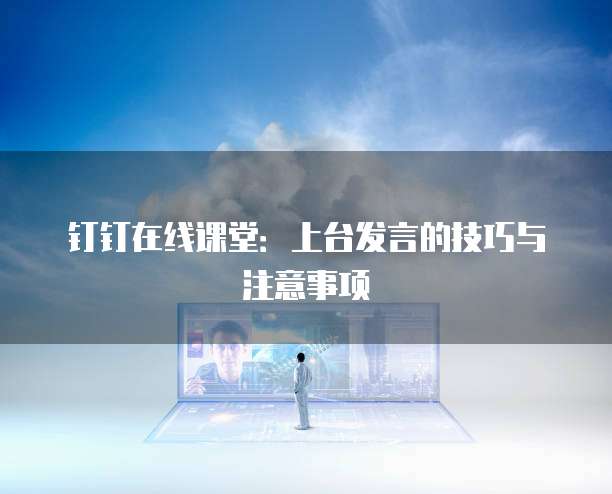 钉钉在线课堂：上台发言的技巧与注意事项