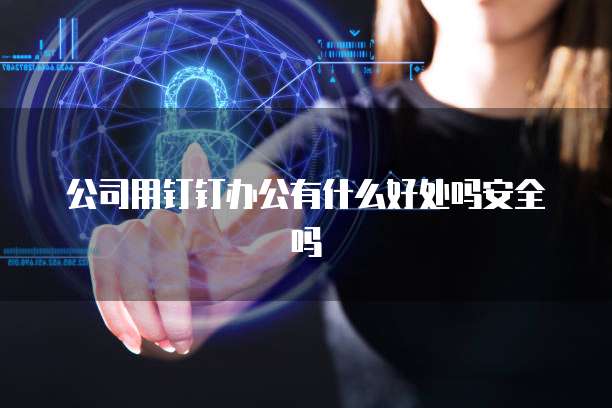 公司用钉钉办公有什么好处吗安全吗