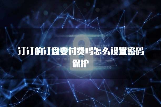 钉钉的钉盘要付费吗怎么设置密码保护