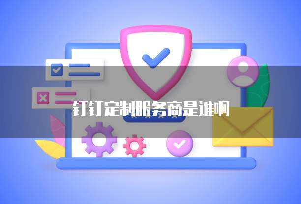 钉钉定制服务商是谁啊