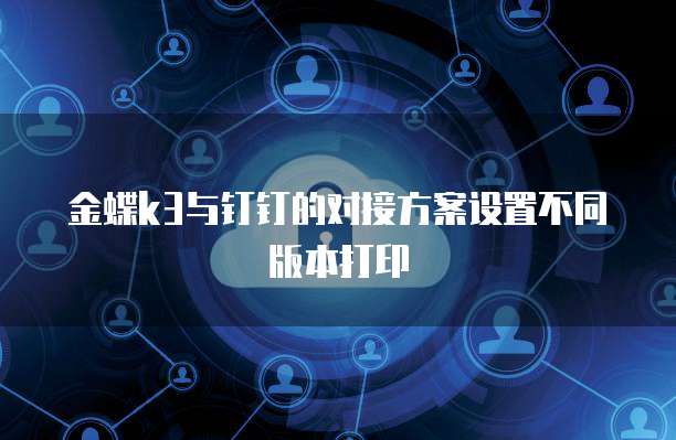 金蝶k3与钉钉的对接方案设置不同版本打印