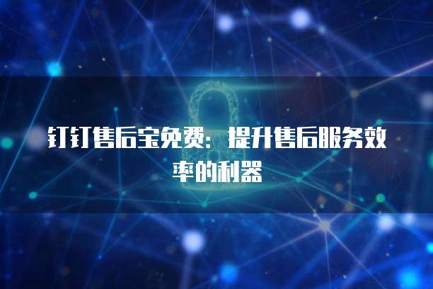钉钉售后宝免费：提升售后服务效率的利器