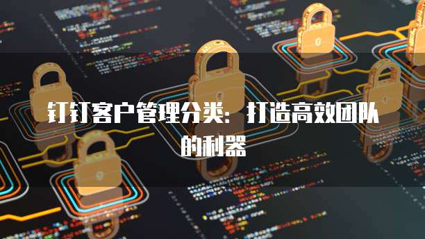 钉钉客户管理分类：打造高效团队的利器