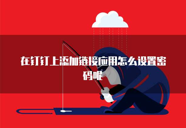 在钉钉上添加链接应用怎么设置密码呢