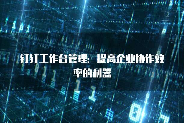 钉钉工作台管理：提高企业协作效率的利器