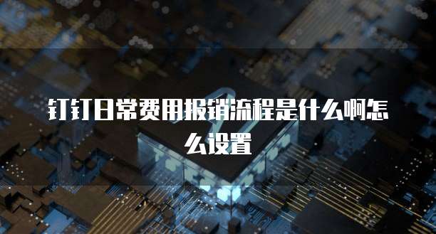 钉钉日常费用报销流程是什么啊怎么设置