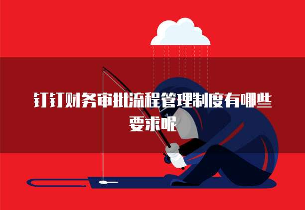 钉钉财务审批流程管理制度有哪些要求呢