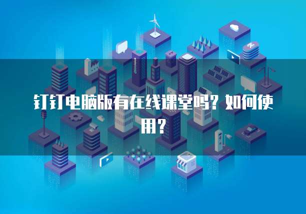 钉钉电脑版有在线课堂吗？如何使用？