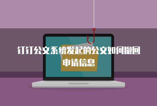 钉钉公文系统发起的公文如何撤回申请信息