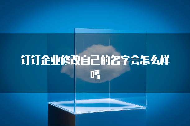 钉钉企业修改自己的名字会怎么样吗