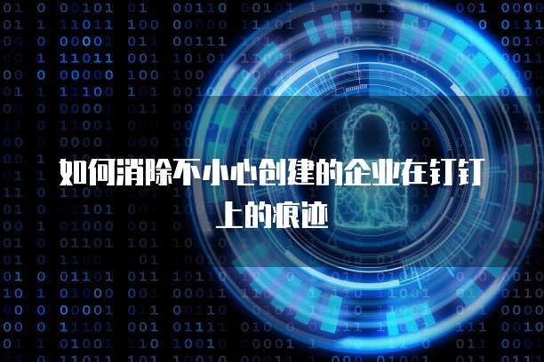 如何消除不小心创建的企业在钉钉上的痕迹