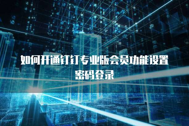 如何开通钉钉专业版会员功能设置密码登录