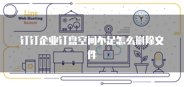 钉钉企业钉盘空间不足怎么删除文件