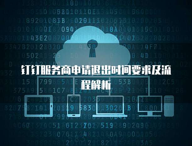 钉钉服务商申请退出时间要求及流程解析