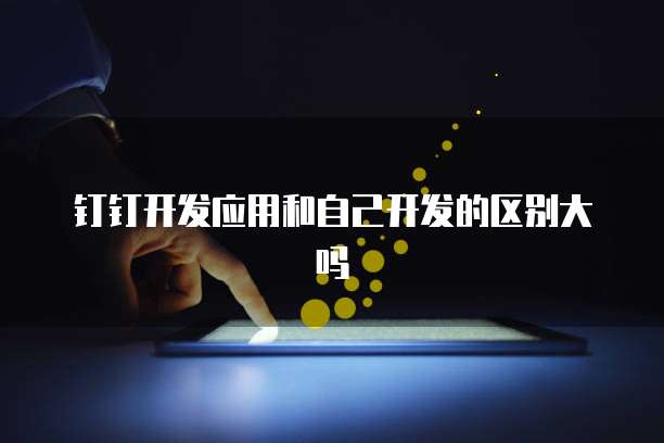 钉钉开发应用和自己开发的区别大吗