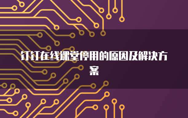 钉钉在线课堂停用的原因及解决方案