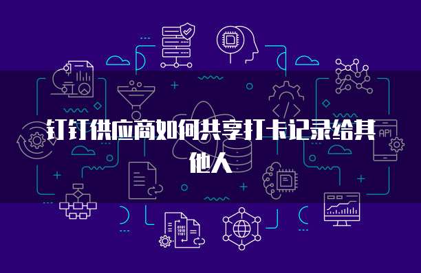 钉钉供应商如何共享打卡记录给其他人