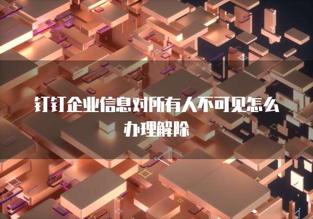 钉钉企业信息对所有人不可见怎么办理解除