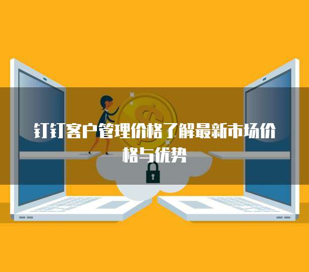 钉钉客户管理价格了解最新市场价格与优势